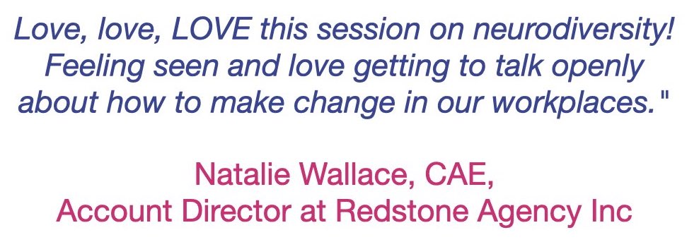 Testimonial text: "Love, love, LOVE this session on neurodiversity! Feeling seen and love getting to talk openly about how to make change in our workplaces."  Natalie Wallace, CAE,. Account Director at Redstone Agency Inc
